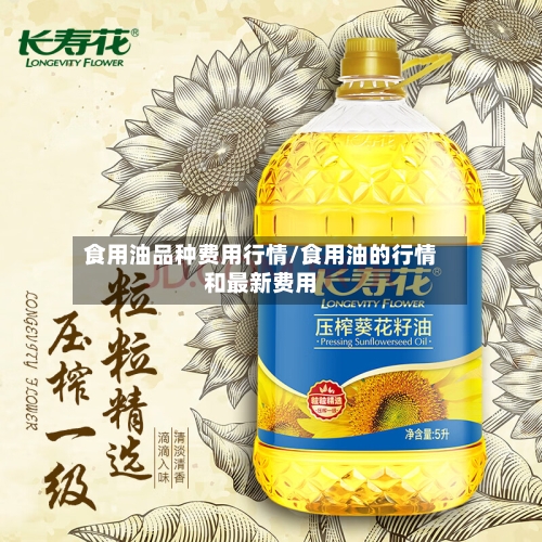 食用油品种费用行情/食用油的行情和最新费用