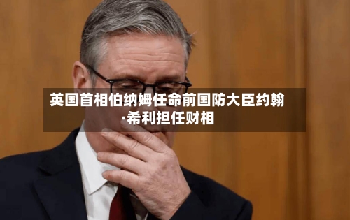 英国首相伯纳姆任命前国防大臣约翰·希利担任财相-第2张图片