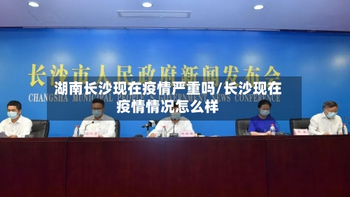 湖南长沙现在疫情严重吗/长沙现在疫情情况怎么样-第2张图片