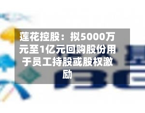莲花控股：拟5000万元至1亿元回购股份用于员工持股或股权激励