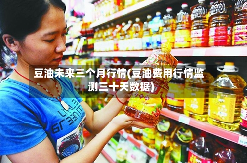 豆油未来三个月行情(豆油费用行情监测三十天数据)-第2张图片