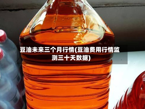 豆油未来三个月行情(豆油费用行情监测三十天数据)