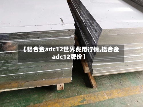 【铝合金adc12世界费用行情,铝合金adc12牌价】-第2张图片