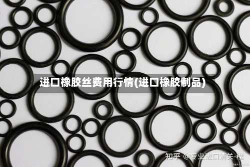 进口橡胶丝费用行情(进口橡胶制品)-第3张图片