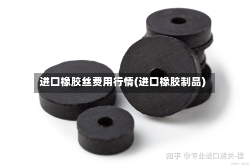 进口橡胶丝费用行情(进口橡胶制品)