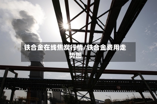 铁合金在线焦炭行情/铁合金费用走势图
