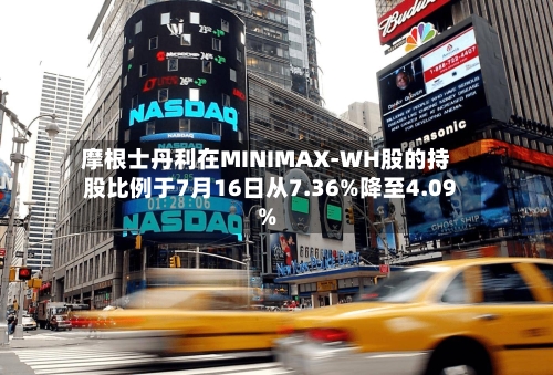 摩根士丹利在MINIMAX-WH股的持股比例于7月16日从7.36%降至4.09%