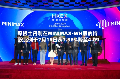 摩根士丹利在MINIMAX-WH股的持股比例于7月16日从7.36%降至4.09%-第3张图片
