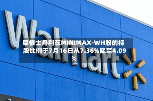 摩根士丹利在MINIMAX-WH股的持股比例于7月16日从7.36%降至4.09%-第2张图片