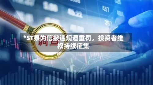 *ST泉为信披违规遭重罚，投资者维权持续征集