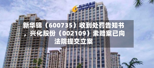新华锦（600735）收到处罚告知书	，兴化股份（002109）索赔案已向法院提交立案-第2张图片