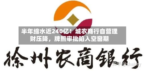 半年缩水近240亿！城农商行自营理财压降，牌照审批陷入空窗期
