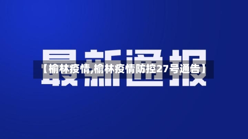 【榆林疫情,榆林疫情防控27号通告】-第3张图片