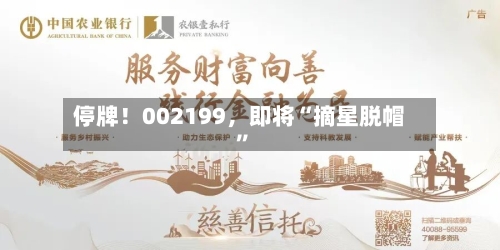 停牌！002199，即将“摘星脱帽”-第2张图片