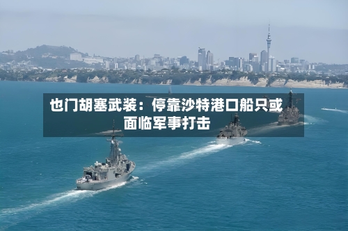 也门胡塞武装：停靠沙特港口船只或面临军事打击