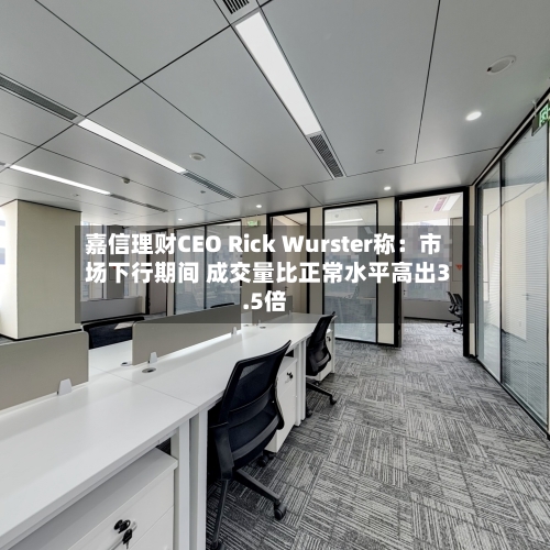 嘉信理财CEO Rick Wurster称：市场下行期间 成交量比正常水平高出3.5倍