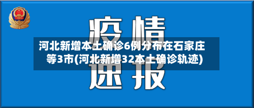 河北新增本土确诊6例分布在石家庄等3市(河北新增32本土确诊轨迹)