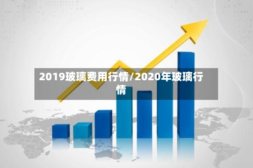 2019玻璃费用行情/2020年玻璃行情