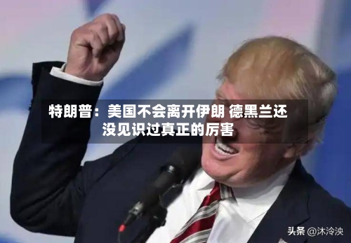 特朗普：美国不会离开伊朗 德黑兰还没见识过真正的厉害