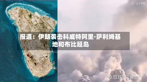 报道：伊朗袭击科威特阿里·萨利姆基地和布比延岛