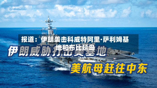 报道：伊朗袭击科威特阿里·萨利姆基地和布比延岛-第2张图片