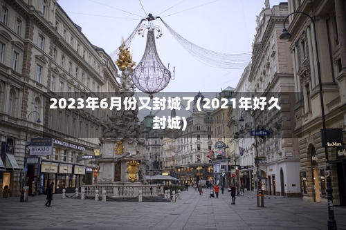 2023年6月份又封城了(2021年好久封城)-第2张图片