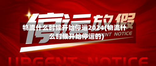物流什么时候开始停运2024(物流什么时候开始停运的)