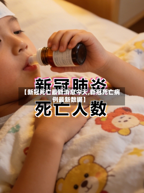 【新冠死亡最新消息今天,新冠死亡病例最新数据】