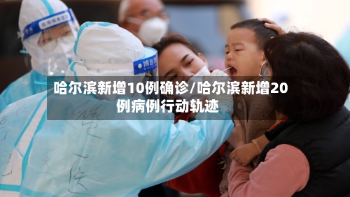 哈尔滨新增10例确诊/哈尔滨新增20例病例行动轨迹