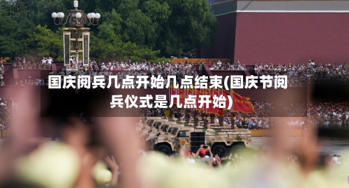 国庆阅兵几点开始几点结束(国庆节阅兵仪式是几点开始)