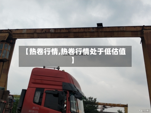 【热卷行情,热卷行情处于低估值】