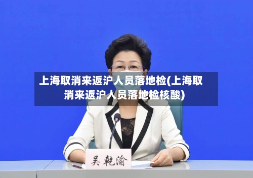 上海取消来返沪人员落地检(上海取消来返沪人员落地检核酸)