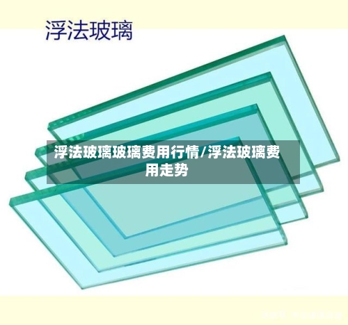 浮法玻璃玻璃费用行情/浮法玻璃费用走势-第3张图片