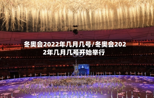 冬奥会2022年几月几号/冬奥会2022年几月几号开始举行