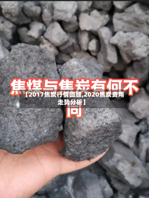 【2017焦炭行情回顾,2020焦炭费用走势分析】