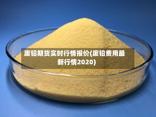 废铅期货实时行情报价(废铅费用最新行情2020)