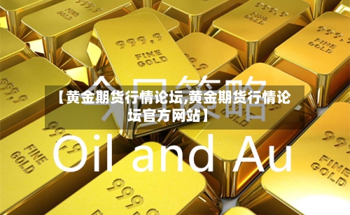 【黄金期货行情论坛,黄金期货行情论坛官方网站】-第3张图片