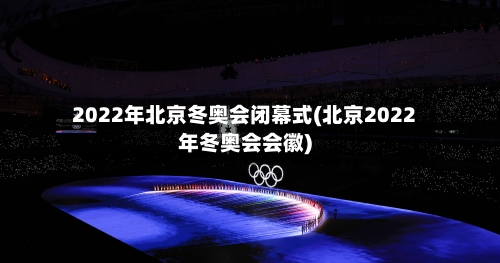 2022年北京冬奥会闭幕式(北京2022年冬奥会会徽)