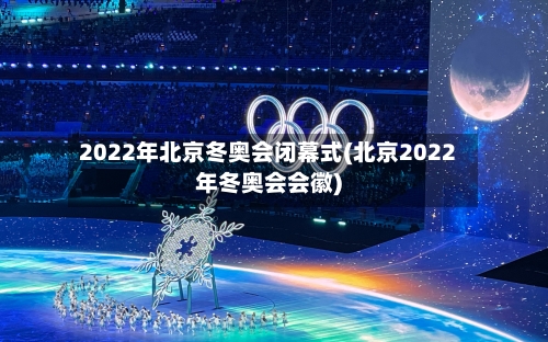 2022年北京冬奥会闭幕式(北京2022年冬奥会会徽)-第2张图片