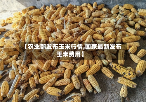 【农业部发布玉米行情,国家最新发布玉米费用】