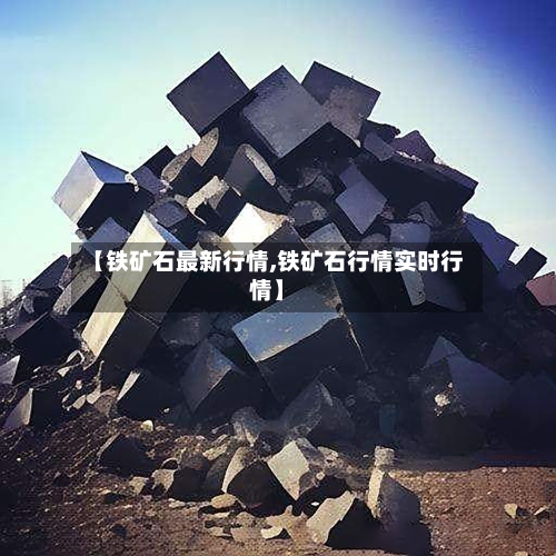 【铁矿石最新行情,铁矿石行情实时行情】