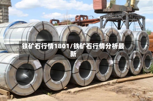 铁矿石行情1801/铁矿石行情分析最新-第2张图片
