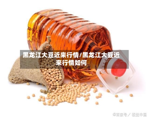 黑龙江大豆近来行情/黑龙江大豆近来行情如何