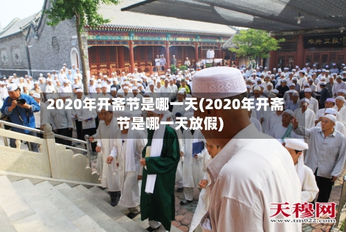 2020年开斋节是哪一天(2020年开斋节是哪一天放假)