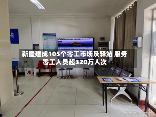 新疆建成105个零工市场及驿站 服务零工人员超320万人次-第2张图片