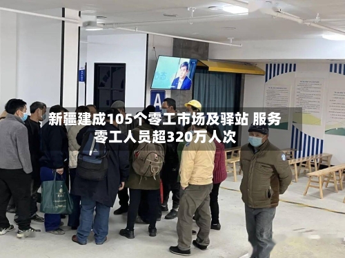 新疆建成105个零工市场及驿站 服务零工人员超320万人次