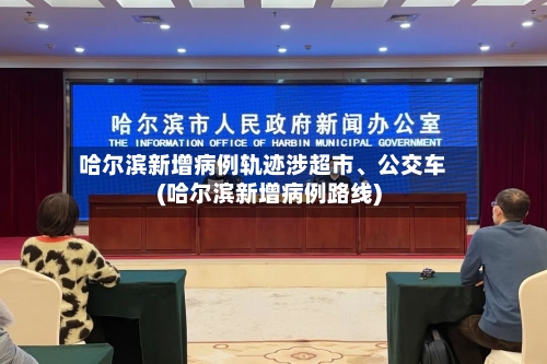 哈尔滨新增病例轨迹涉超市、公交车(哈尔滨新增病例路线)-第3张图片