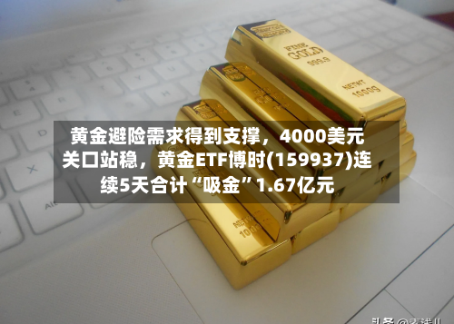 黄金避险需求得到支撑	，4000美元关口站稳，黄金ETF博时(159937)连续5天合计“吸金”1.67亿元-第3张图片