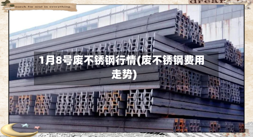 1月8号废不锈钢行情(废不锈钢费用走势)