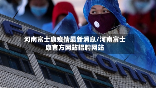 河南富士康疫情最新消息/河南富士康官方网站招聘网站